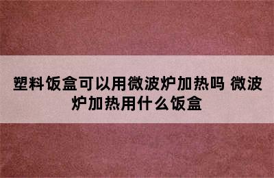 塑料饭盒可以用微波炉加热吗 微波炉加热用什么饭盒